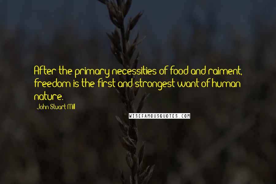 John Stuart Mill Quotes: After the primary necessities of food and raiment, freedom is the first and strongest want of human nature.
