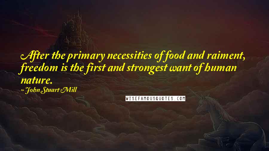 John Stuart Mill Quotes: After the primary necessities of food and raiment, freedom is the first and strongest want of human nature.