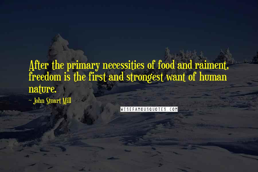 John Stuart Mill Quotes: After the primary necessities of food and raiment, freedom is the first and strongest want of human nature.