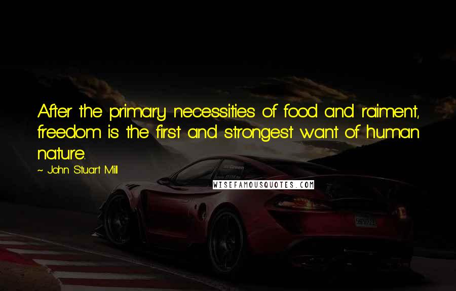 John Stuart Mill Quotes: After the primary necessities of food and raiment, freedom is the first and strongest want of human nature.