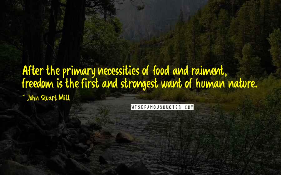 John Stuart Mill Quotes: After the primary necessities of food and raiment, freedom is the first and strongest want of human nature.