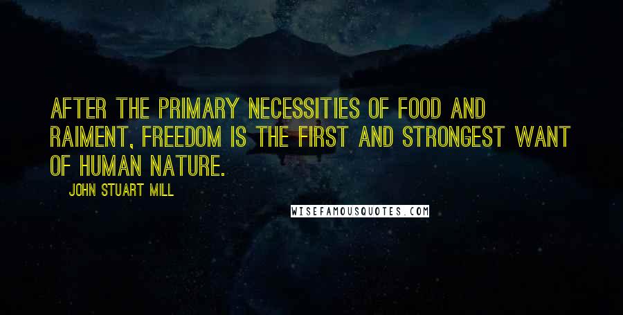 John Stuart Mill Quotes: After the primary necessities of food and raiment, freedom is the first and strongest want of human nature.