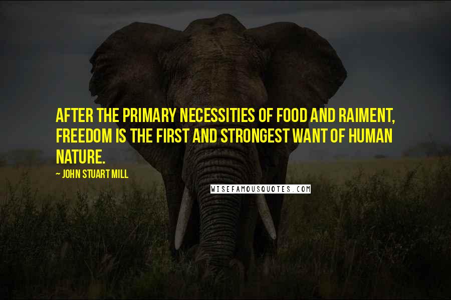 John Stuart Mill Quotes: After the primary necessities of food and raiment, freedom is the first and strongest want of human nature.