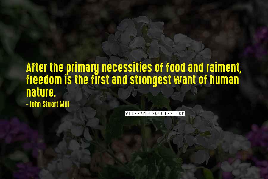 John Stuart Mill Quotes: After the primary necessities of food and raiment, freedom is the first and strongest want of human nature.