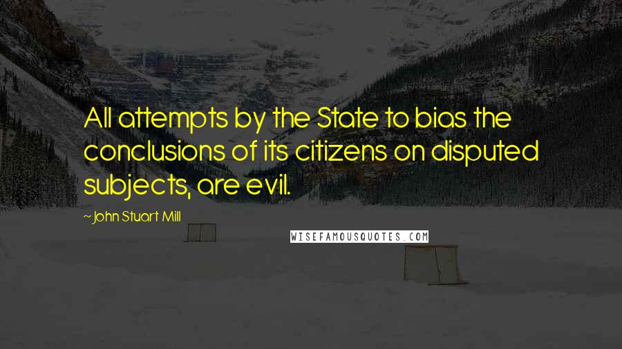 John Stuart Mill Quotes: All attempts by the State to bias the conclusions of its citizens on disputed subjects, are evil.