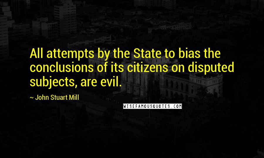 John Stuart Mill Quotes: All attempts by the State to bias the conclusions of its citizens on disputed subjects, are evil.