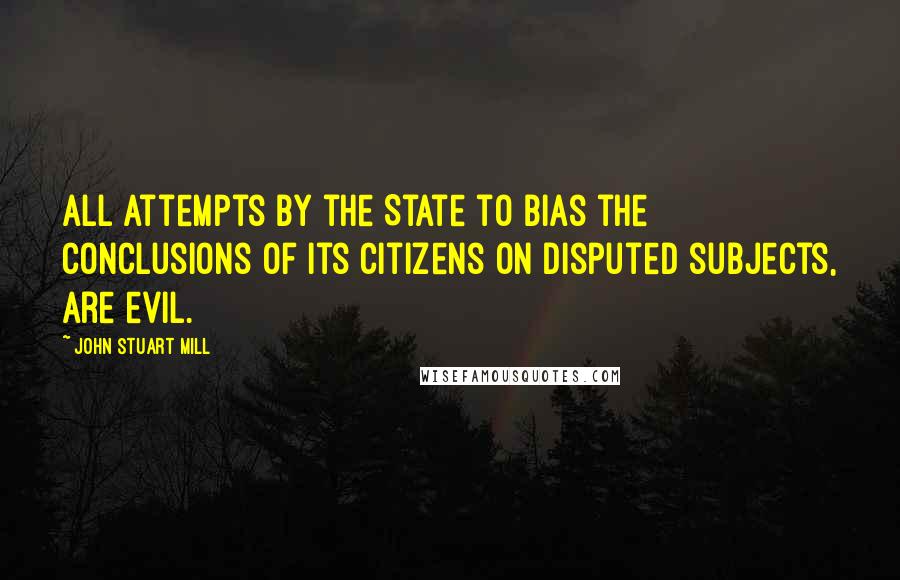 John Stuart Mill Quotes: All attempts by the State to bias the conclusions of its citizens on disputed subjects, are evil.