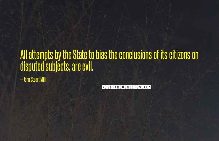 John Stuart Mill Quotes: All attempts by the State to bias the conclusions of its citizens on disputed subjects, are evil.