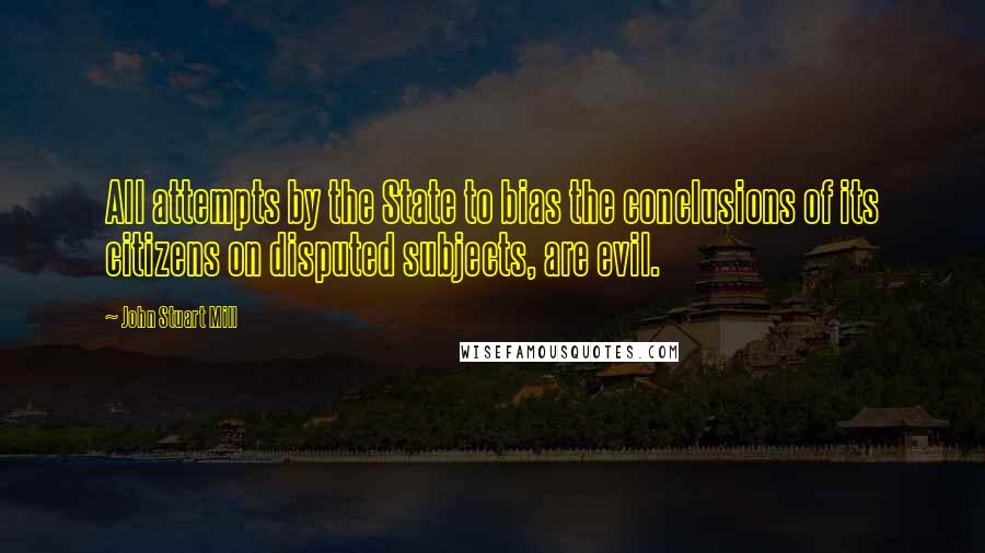 John Stuart Mill Quotes: All attempts by the State to bias the conclusions of its citizens on disputed subjects, are evil.