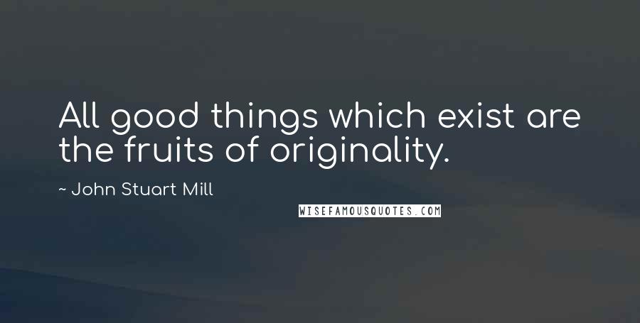 John Stuart Mill Quotes: All good things which exist are the fruits of originality.