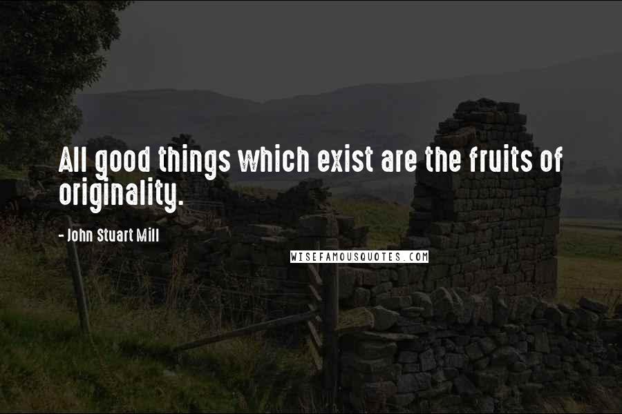 John Stuart Mill Quotes: All good things which exist are the fruits of originality.