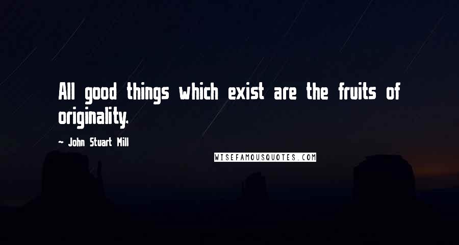 John Stuart Mill Quotes: All good things which exist are the fruits of originality.