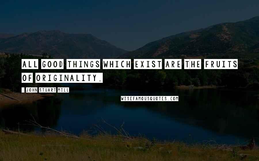 John Stuart Mill Quotes: All good things which exist are the fruits of originality.