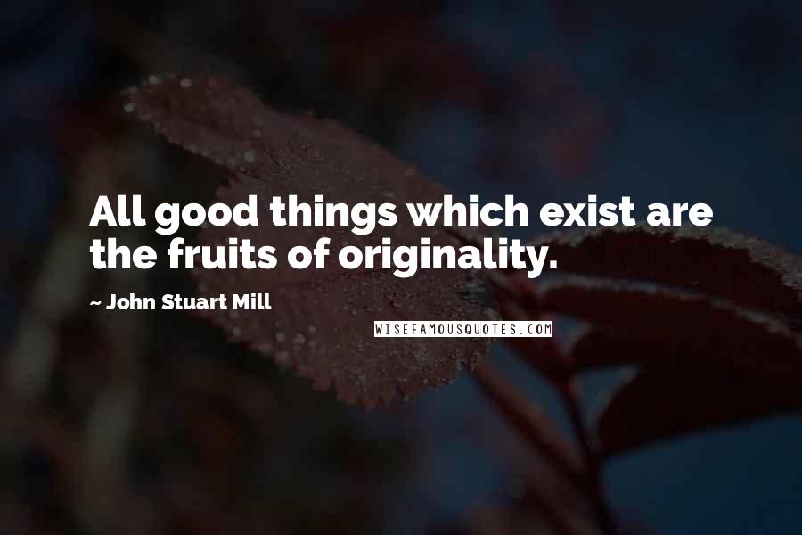 John Stuart Mill Quotes: All good things which exist are the fruits of originality.