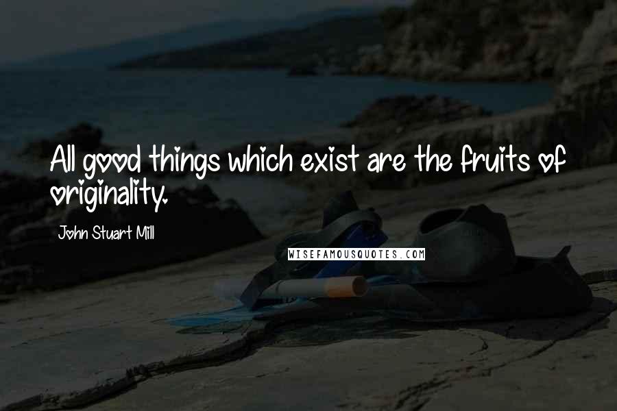 John Stuart Mill Quotes: All good things which exist are the fruits of originality.