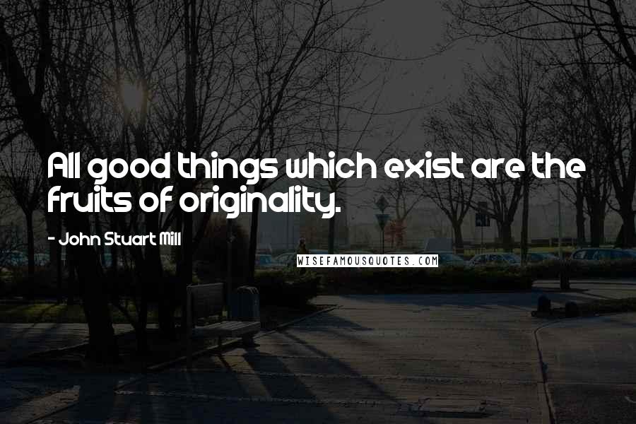 John Stuart Mill Quotes: All good things which exist are the fruits of originality.