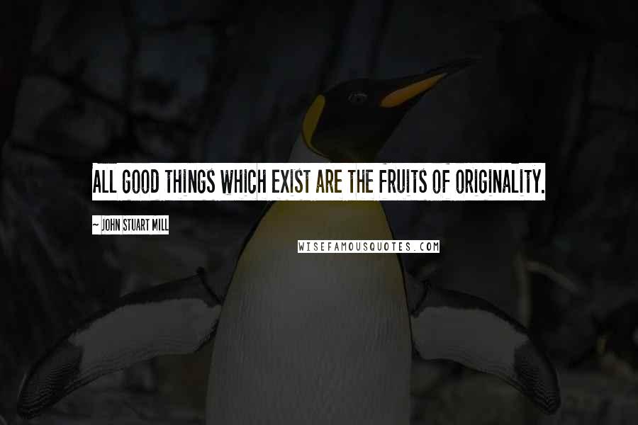 John Stuart Mill Quotes: All good things which exist are the fruits of originality.