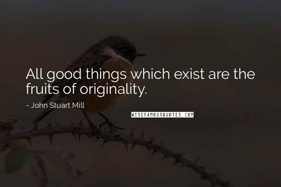 John Stuart Mill Quotes: All good things which exist are the fruits of originality.