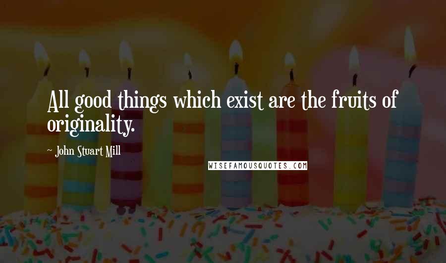 John Stuart Mill Quotes: All good things which exist are the fruits of originality.