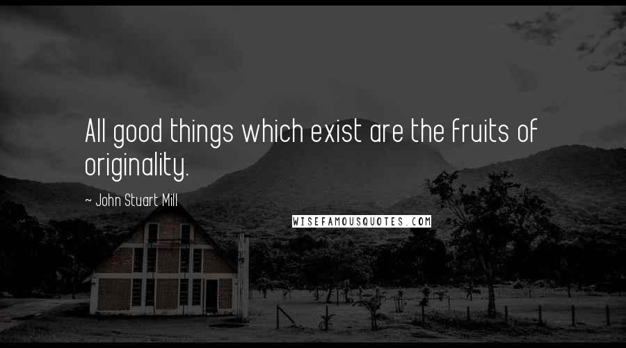 John Stuart Mill Quotes: All good things which exist are the fruits of originality.