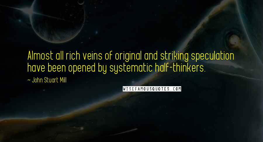 John Stuart Mill Quotes: Almost all rich veins of original and striking speculation have been opened by systematic half-thinkers.