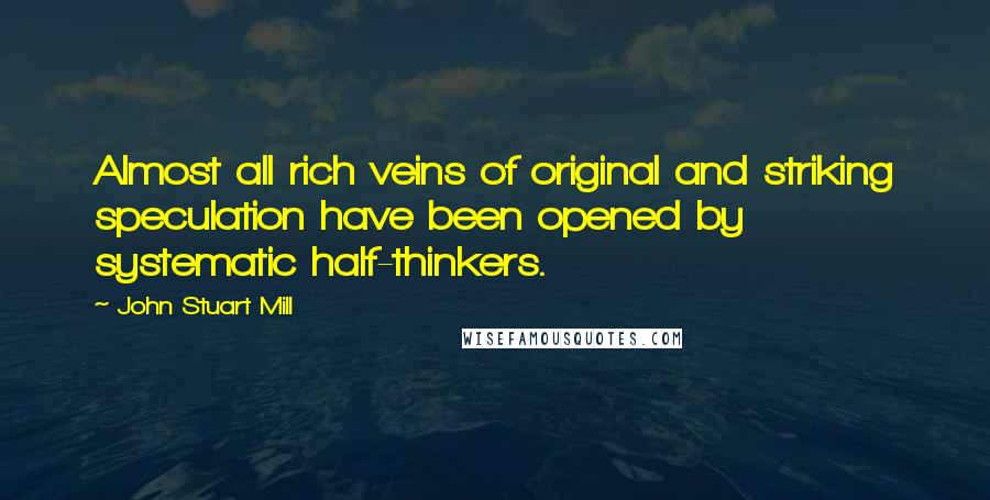 John Stuart Mill Quotes: Almost all rich veins of original and striking speculation have been opened by systematic half-thinkers.