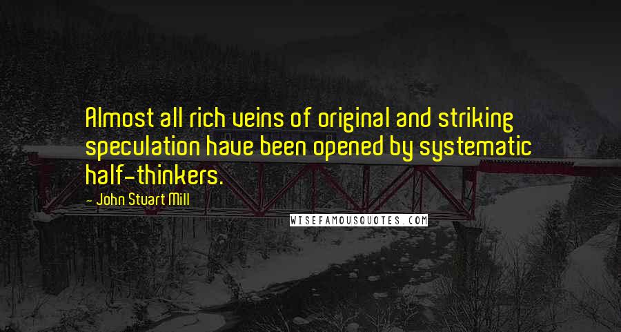 John Stuart Mill Quotes: Almost all rich veins of original and striking speculation have been opened by systematic half-thinkers.