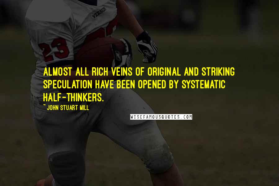 John Stuart Mill Quotes: Almost all rich veins of original and striking speculation have been opened by systematic half-thinkers.