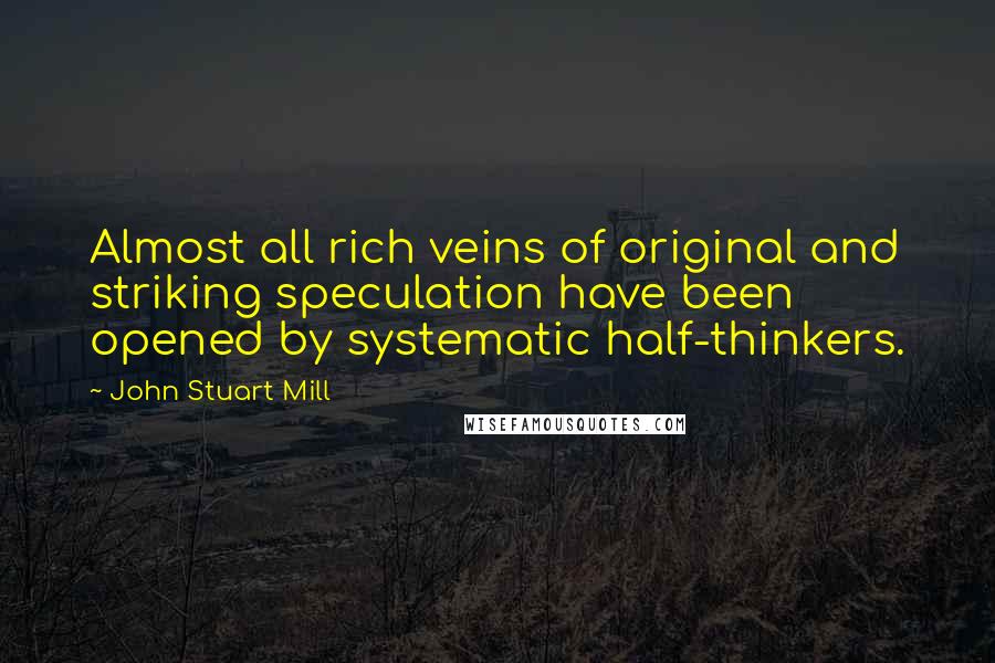 John Stuart Mill Quotes: Almost all rich veins of original and striking speculation have been opened by systematic half-thinkers.