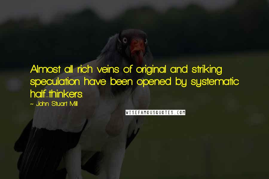 John Stuart Mill Quotes: Almost all rich veins of original and striking speculation have been opened by systematic half-thinkers.