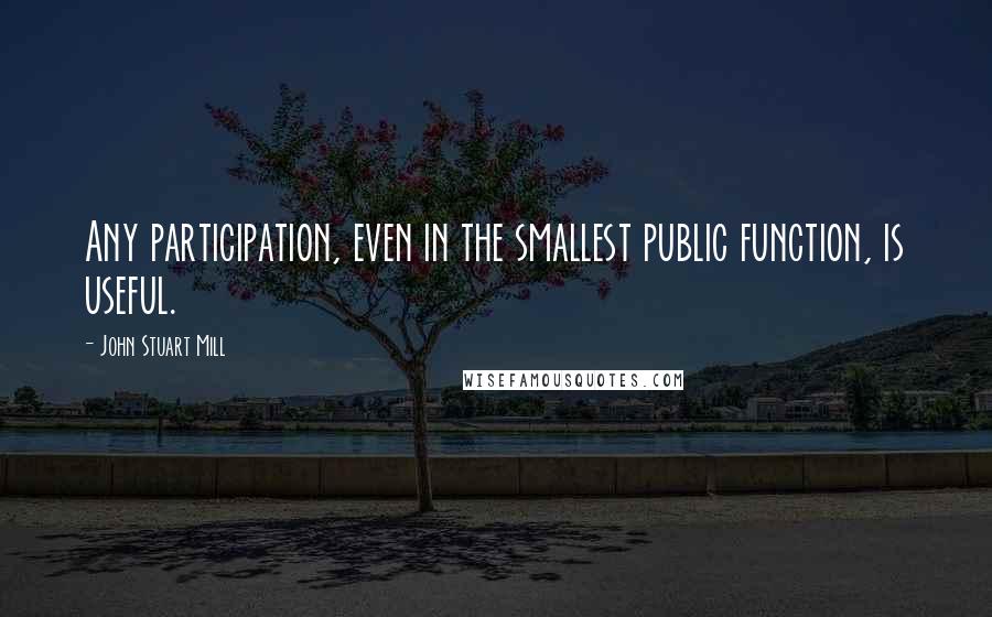 John Stuart Mill Quotes: Any participation, even in the smallest public function, is useful.
