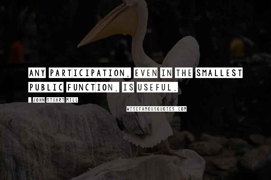 John Stuart Mill Quotes: Any participation, even in the smallest public function, is useful.