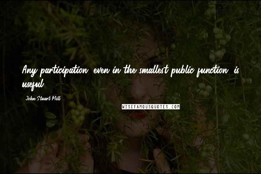 John Stuart Mill Quotes: Any participation, even in the smallest public function, is useful.