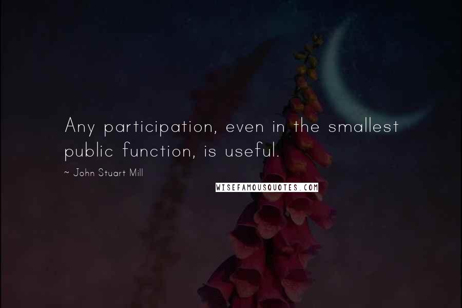 John Stuart Mill Quotes: Any participation, even in the smallest public function, is useful.