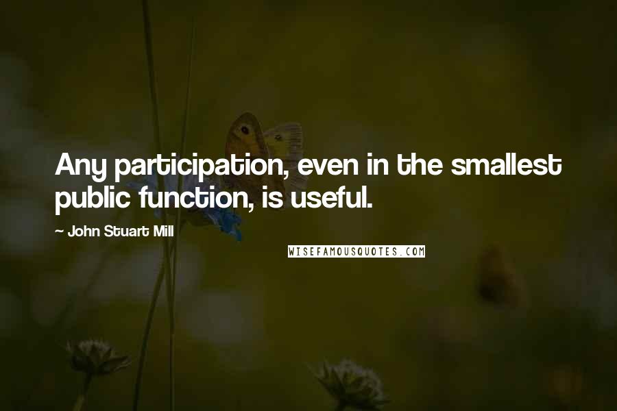 John Stuart Mill Quotes: Any participation, even in the smallest public function, is useful.