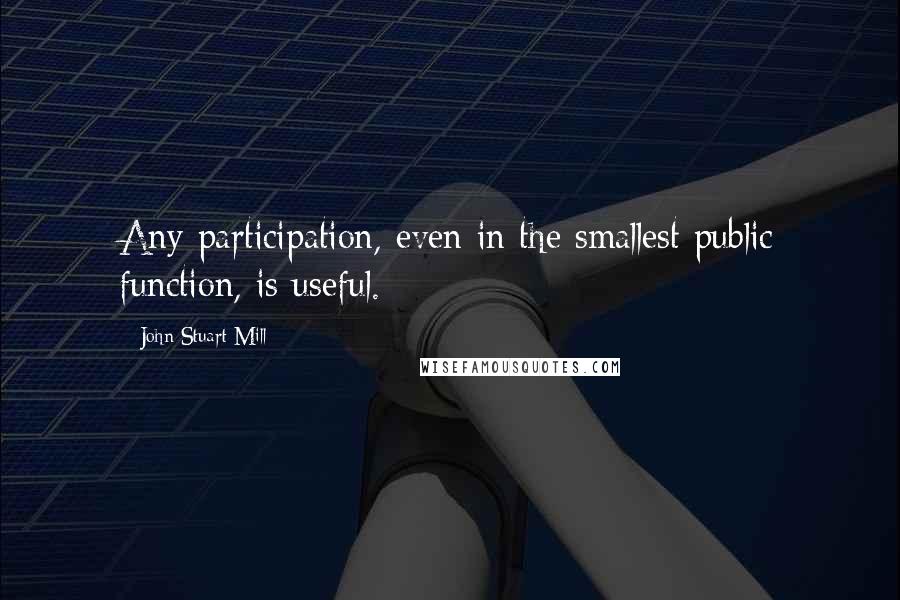 John Stuart Mill Quotes: Any participation, even in the smallest public function, is useful.