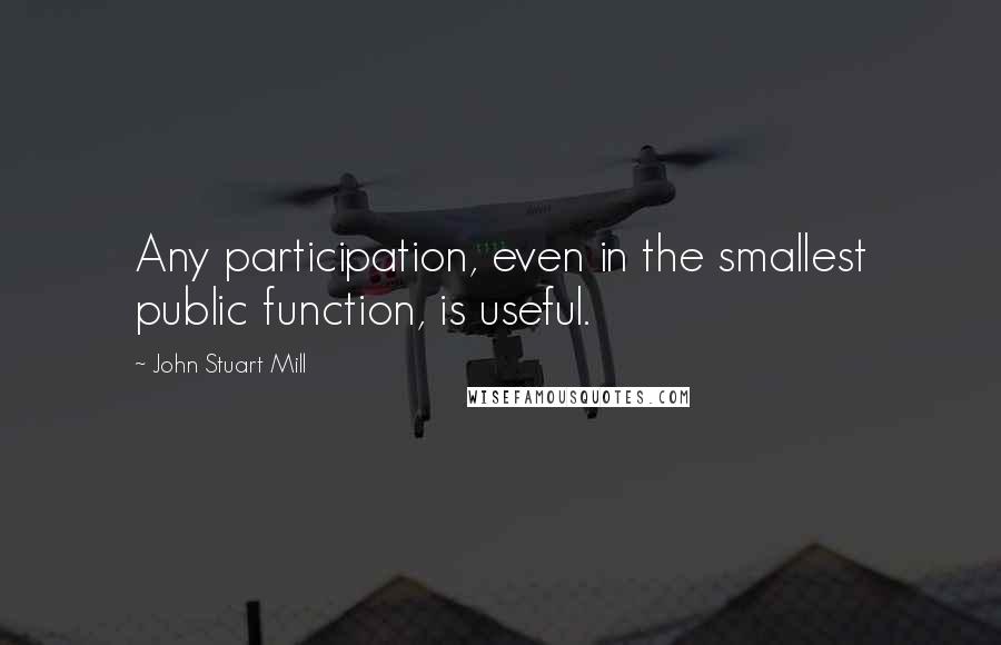 John Stuart Mill Quotes: Any participation, even in the smallest public function, is useful.