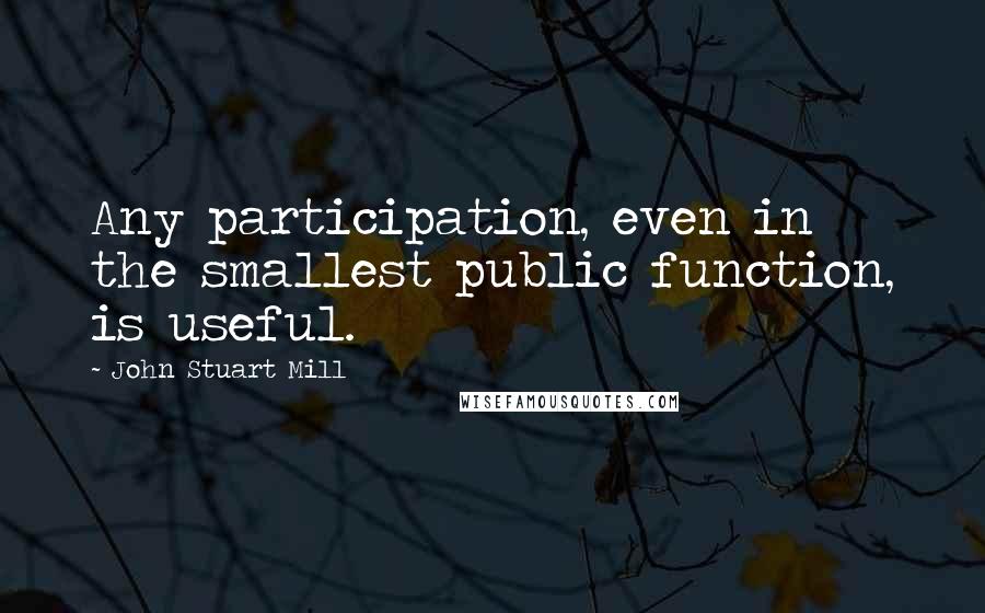 John Stuart Mill Quotes: Any participation, even in the smallest public function, is useful.