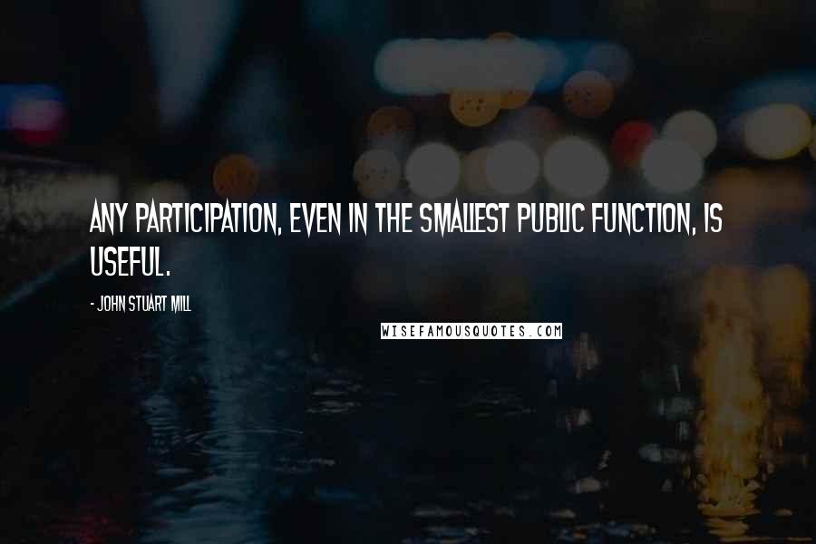 John Stuart Mill Quotes: Any participation, even in the smallest public function, is useful.