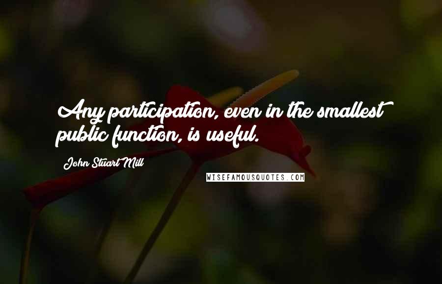 John Stuart Mill Quotes: Any participation, even in the smallest public function, is useful.