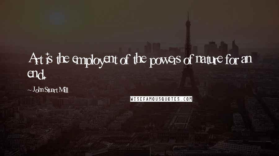 John Stuart Mill Quotes: Art is the employent of the powers of nature for an end.