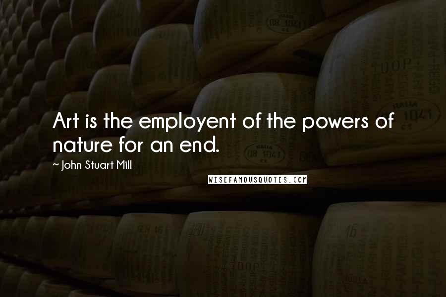 John Stuart Mill Quotes: Art is the employent of the powers of nature for an end.