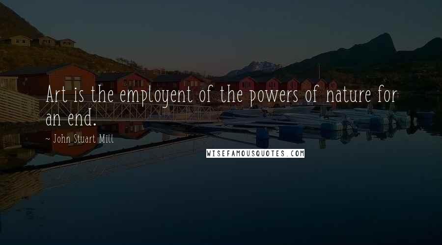 John Stuart Mill Quotes: Art is the employent of the powers of nature for an end.