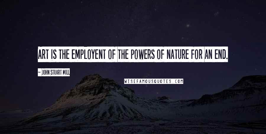 John Stuart Mill Quotes: Art is the employent of the powers of nature for an end.