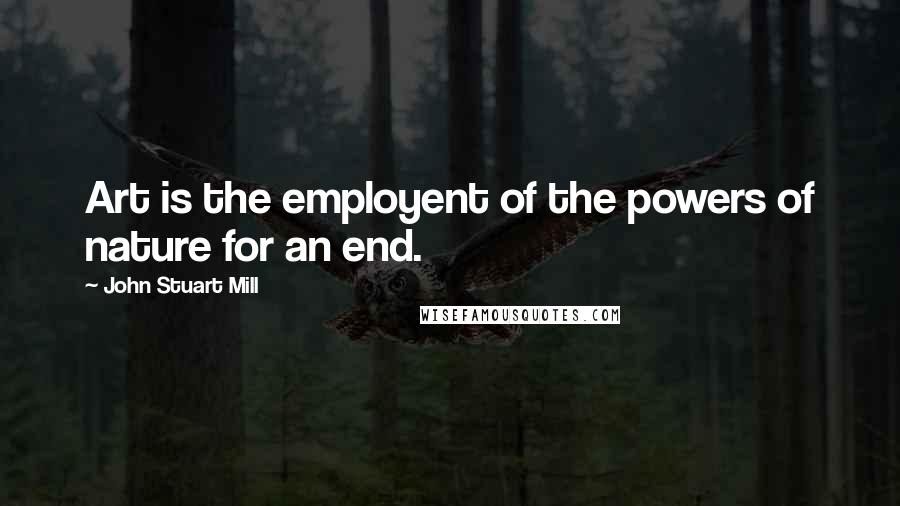 John Stuart Mill Quotes: Art is the employent of the powers of nature for an end.