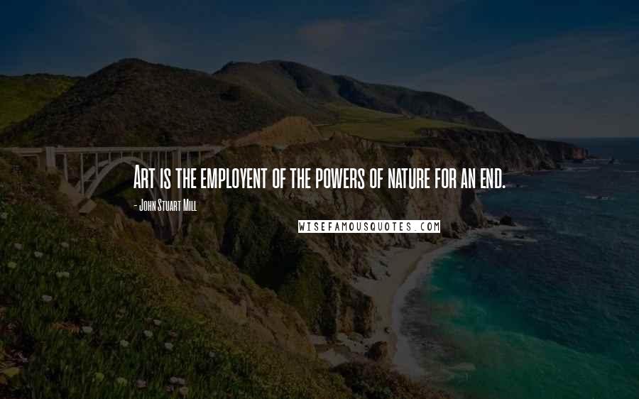 John Stuart Mill Quotes: Art is the employent of the powers of nature for an end.