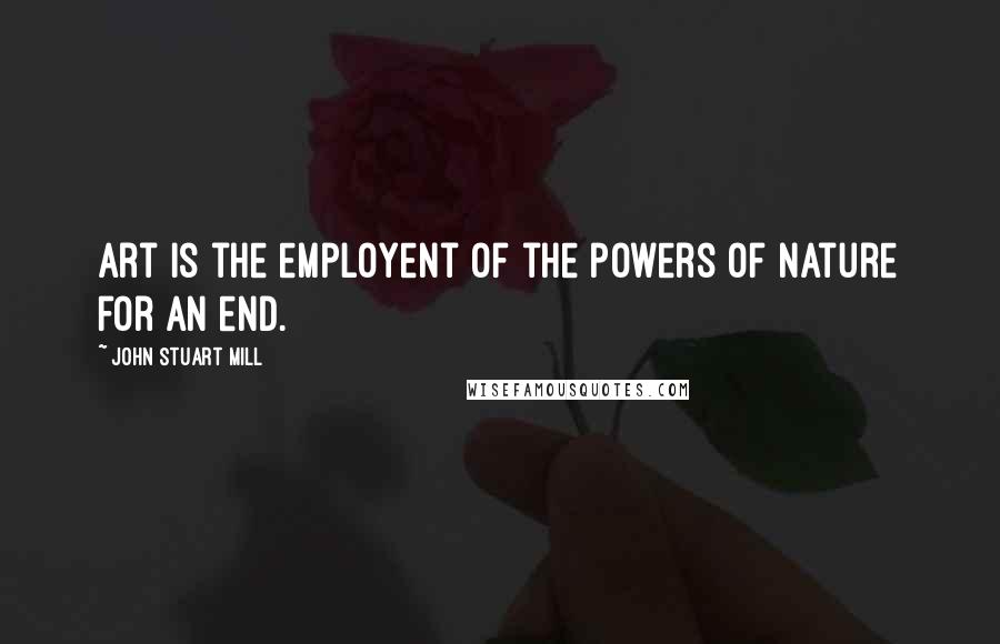 John Stuart Mill Quotes: Art is the employent of the powers of nature for an end.