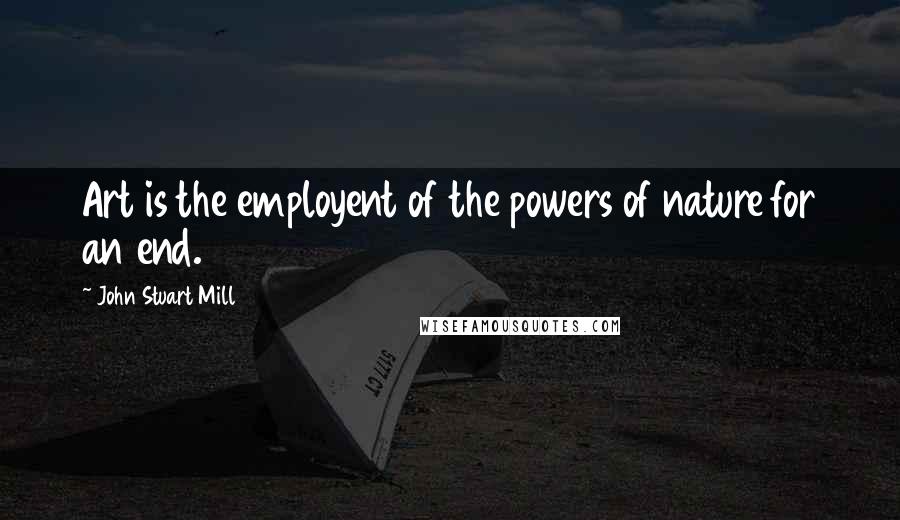 John Stuart Mill Quotes: Art is the employent of the powers of nature for an end.