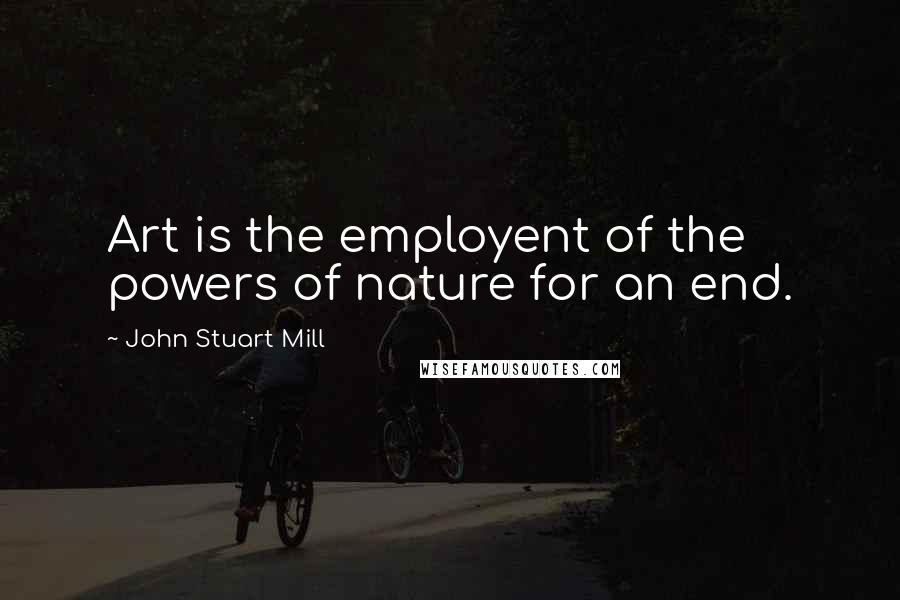 John Stuart Mill Quotes: Art is the employent of the powers of nature for an end.