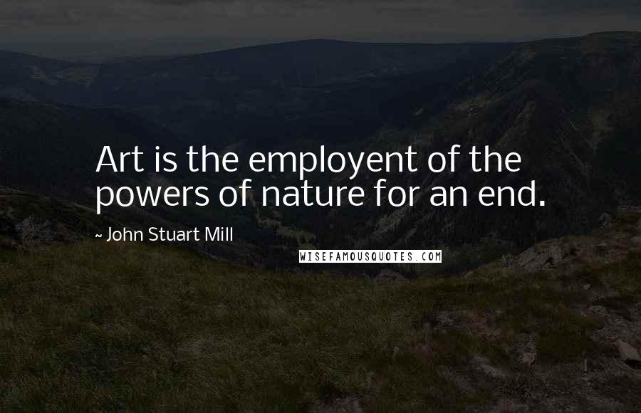 John Stuart Mill Quotes: Art is the employent of the powers of nature for an end.